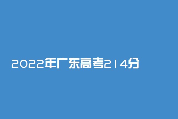 2022年广东高考214分能报什么大学 214分能上哪些院校