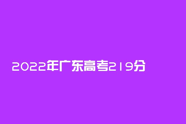 2022年广东高考219分能报什么大学 219分能上哪些院校