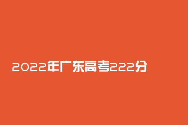 2022年广东高考222分能报什么大学 222分能上哪些院校