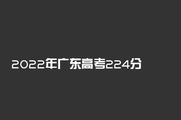 2022年广东高考224分能报什么大学 224分能上哪些院校