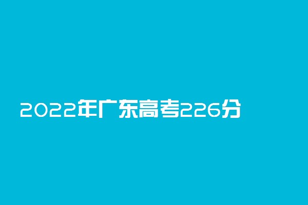 2022年广东高考226分能报什么大学 226分能上哪些院校