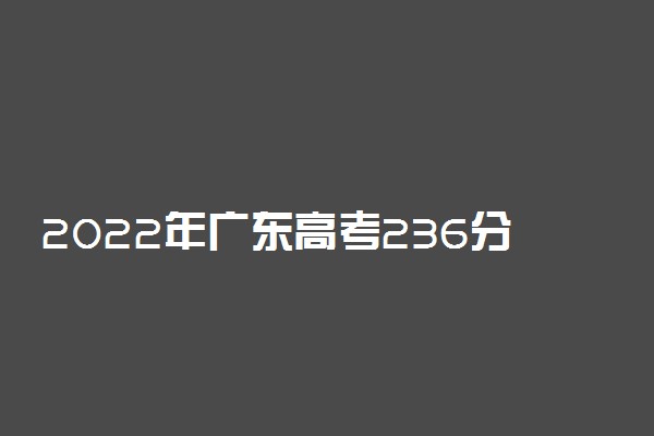 2022年广东高考236分能报什么大学 236分能上哪些院校