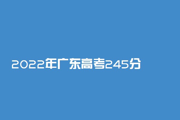 2022年广东高考245分能报什么大学 245分能上哪些院校