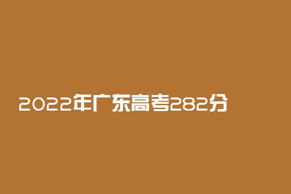 2022年广东高考282分能报什么大学 282分能上哪些院校