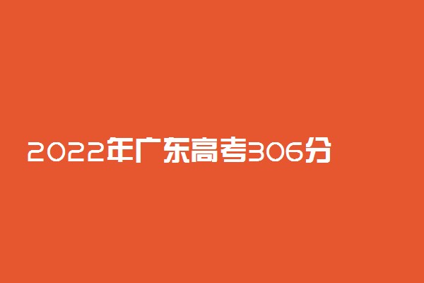 2022年广东高考306分能报什么大学 306分能上哪些院校