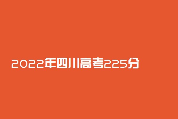 2022年四川高考225分能报什么大学 225分能上哪些院校