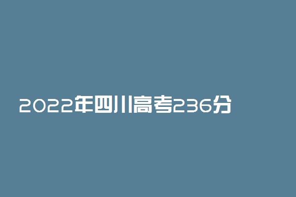 2022年四川高考236分能报什么大学 236分能上哪些院校