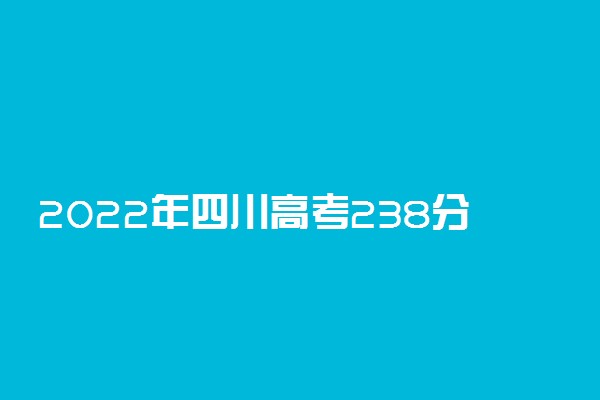 2022年四川高考238分能报什么大学 238分能上哪些院校