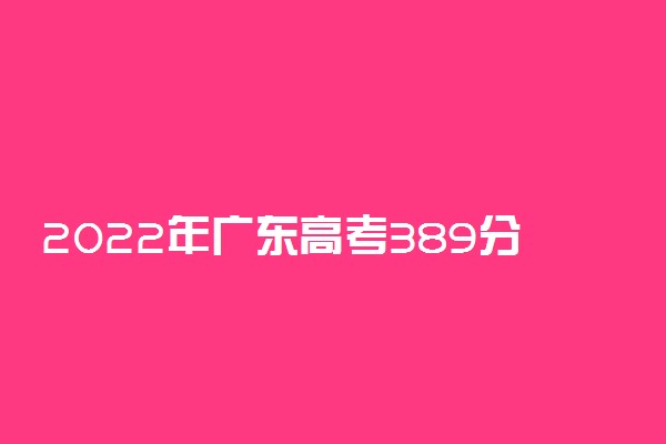2022年广东高考389分能报什么大学 389分能上哪些院校