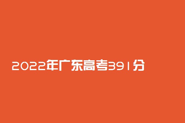 2022年广东高考391分能报什么大学 391分能上哪些院校