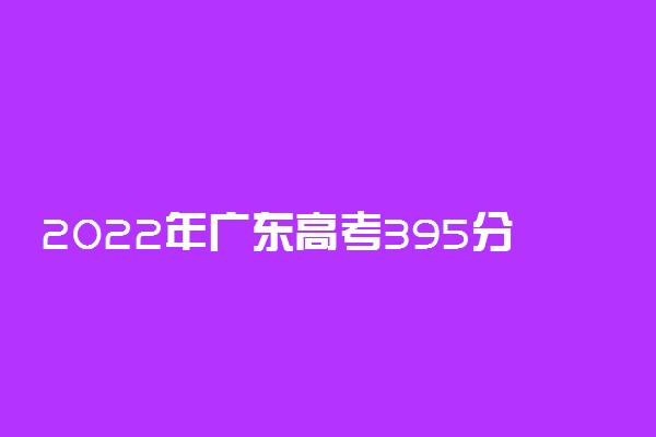 2022年广东高考395分能报什么大学 395分能上哪些院校