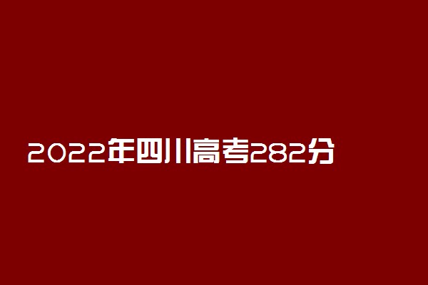 2022年四川高考282分能报什么大学 282分能上哪些院校