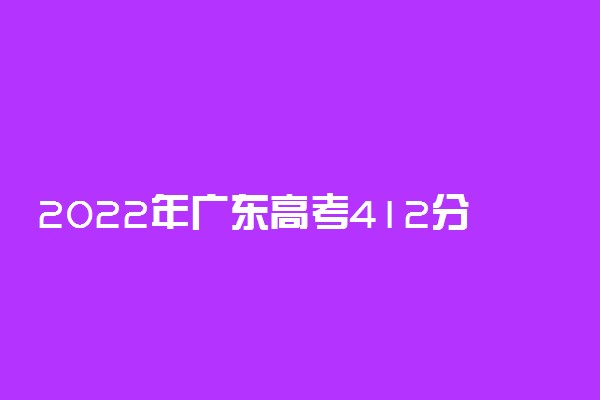 2022年广东高考412分能报什么大学 412分能上哪些院校