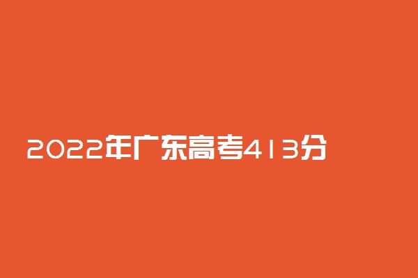 2022年广东高考413分能报什么大学 413分能上哪些院校