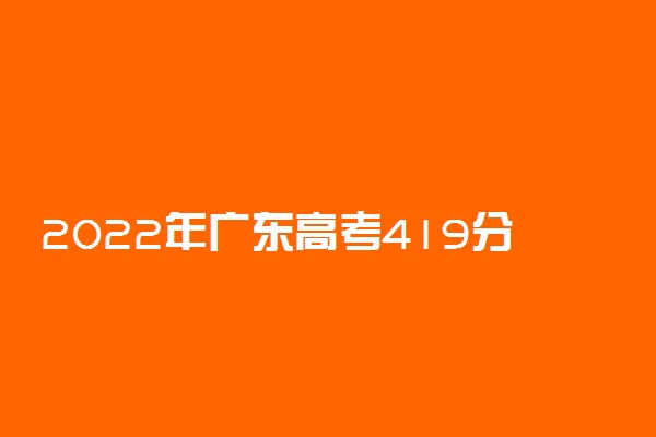 2022年广东高考419分能报什么大学 419分能上哪些院校