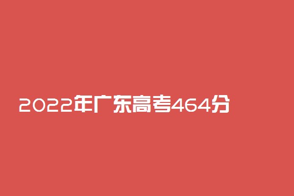 2022年广东高考464分能报什么大学 464分能上哪些院校