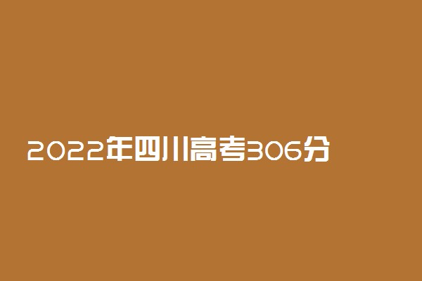 2022年四川高考306分能报什么大学 306分能上哪些院校