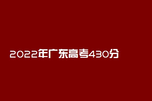 2022年广东高考430分能报什么大学 430分能上哪些院校