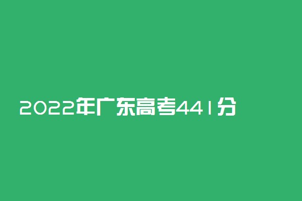 2022年广东高考441分能报什么大学 441分能上哪些院校