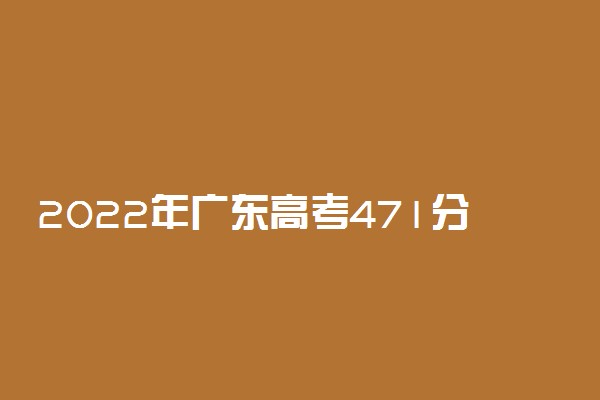 2022年广东高考471分能报什么大学 471分能上哪些院校