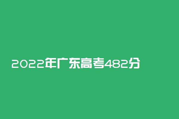 2022年广东高考482分能报什么大学 482分能上哪些院校