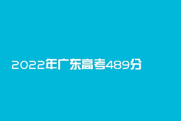 2022年广东高考489分能报什么大学 489分能上哪些院校