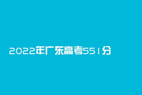 2022年广东高考551分能报什么大学 551分能上哪些院校