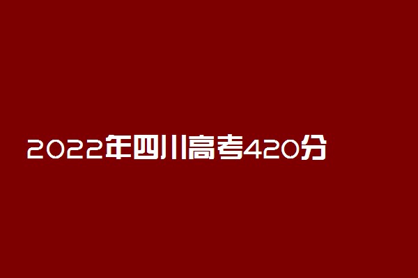2022年四川高考420分能报什么大学 420分能上哪些院校