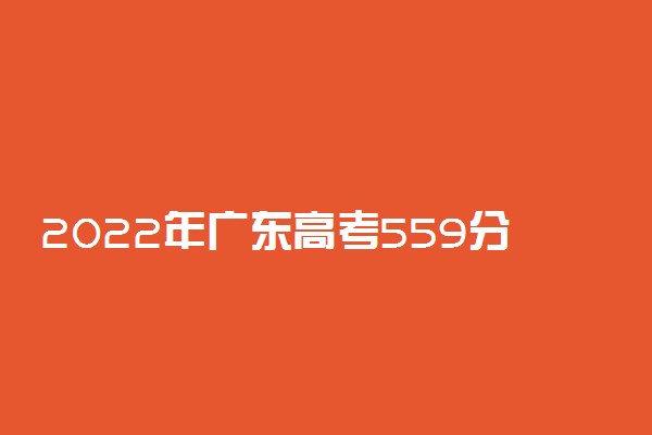 2022年广东高考559分能报什么大学 559分能上哪些院校
