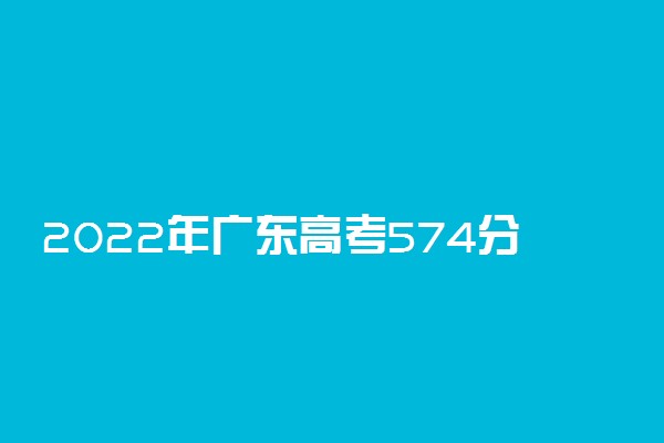 2022年广东高考574分能报什么大学 574分能上哪些院校
