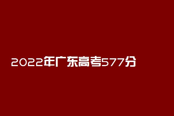 2022年广东高考577分能报什么大学 577分能上哪些院校