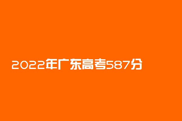 2022年广东高考587分能报什么大学 587分能上哪些院校