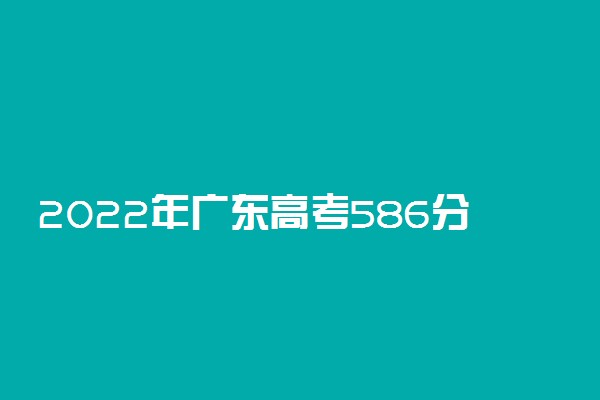 2022年广东高考586分能报什么大学 586分能上哪些院校