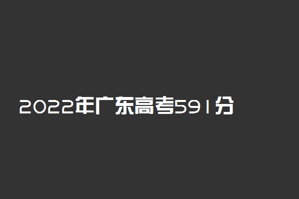 2022年广东高考591分能报什么大学 591分能上哪些院校