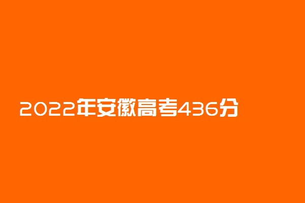 2022年安徽高考436分能报什么大学 436分能上哪些院校