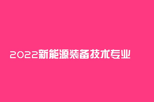 2022新能源装备技术专业介绍及就业前景