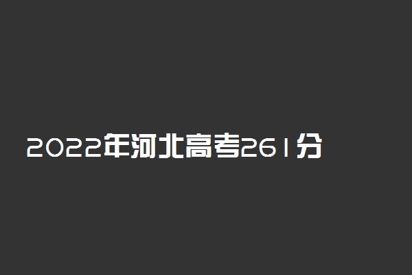 2022年河北高考261分能报什么大学 261分能上哪些院校