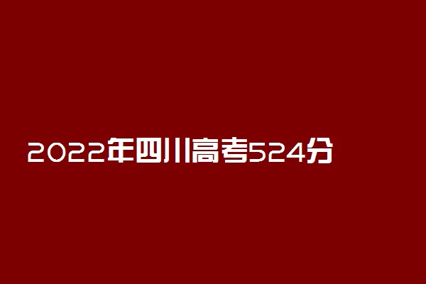 2022年四川高考524分能报什么大学 524分能上哪些院校