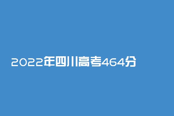 2022年四川高考464分能报什么大学 464分能上哪些院校