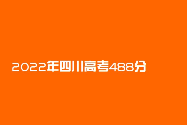 2022年四川高考488分能报什么大学 488分能上哪些院校