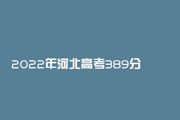 2022年河北高考389分能报什么大学 389分能上哪些院校