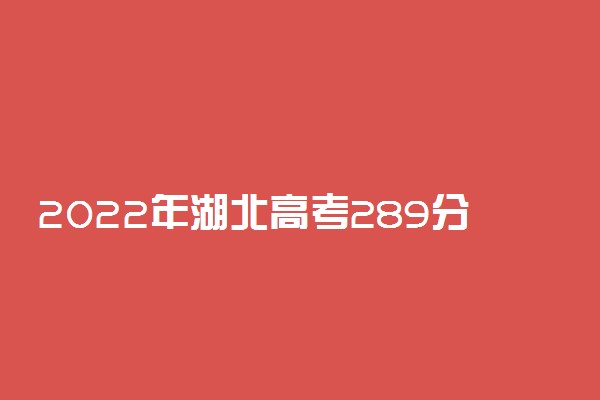 2022年湖北高考289分能报什么大学 289分能上哪些院校