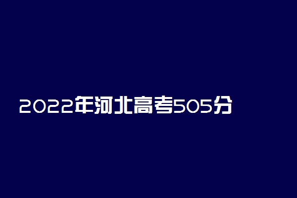 2022年河北高考505分能报什么大学 505分能上哪些院校