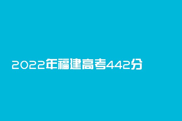 2022年福建高考442分能报什么大学 442分能上哪些院校