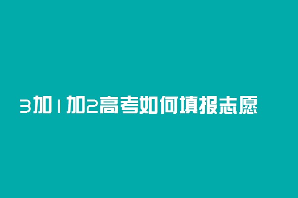 3加1加2高考如何填报志愿 志愿怎么填报