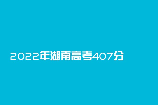 2022年湖南高考407分能报什么大学 407分能上哪些院校