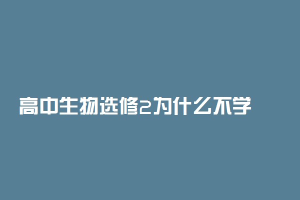 高中生物选修2为什么不学 原因有哪些