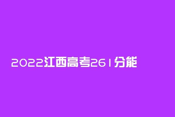 2022江西高考261分能报什么大学 261分能上哪些院校