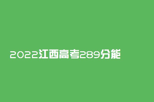 2022江西高考289分能报什么大学 289分能上哪些院校