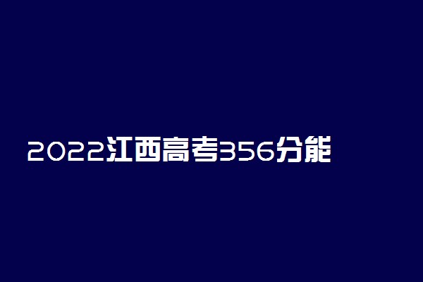 2022江西高考356分能报什么大学 356分能上哪些院校